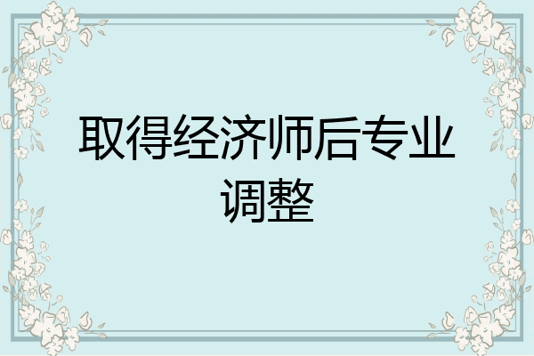 取得经济师后专业调整