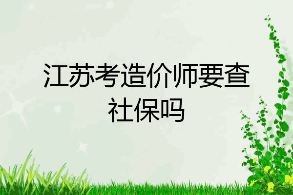 江苏考造价师要查社保吗