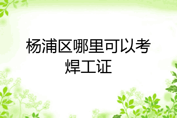 杨浦区哪里可以考焊工证
