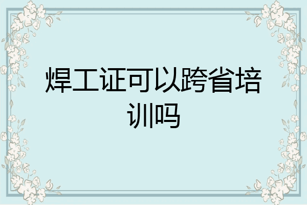 焊工证可以跨省培训吗