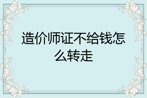 造价师证不给钱怎么转走