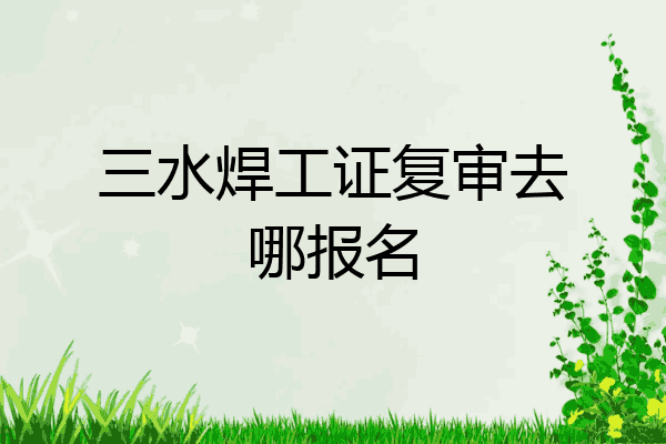 三水焊工证复审去哪报名