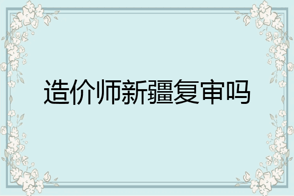 造价师新疆复审吗