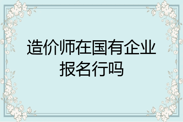 造价师在国有企业报名行吗
