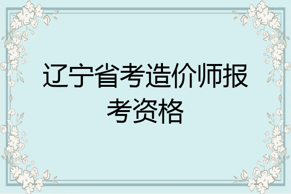 辽宁省考造价师报考资格