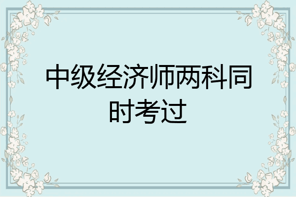 中级经济师两科同时考过