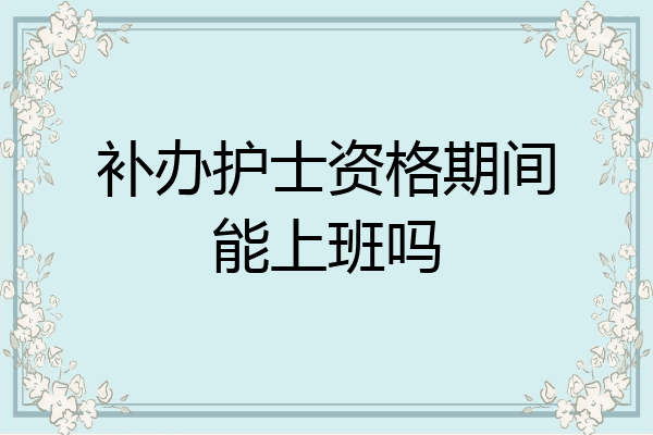 补办护士资格期间能上班吗