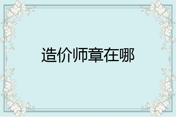 造价师章在哪