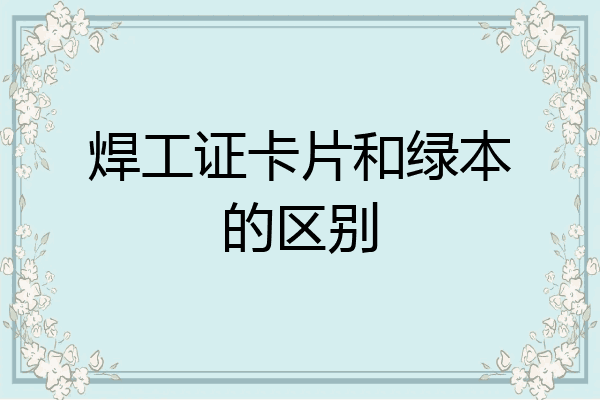 焊工证卡片和绿本的区别