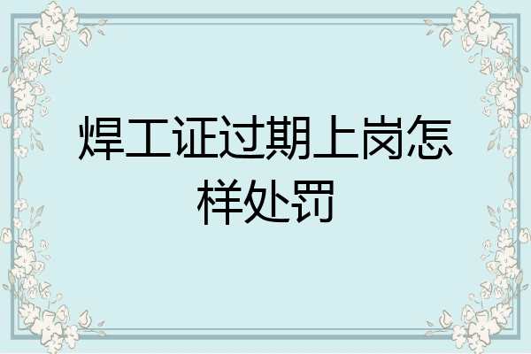 焊工证过期上岗怎样处罚