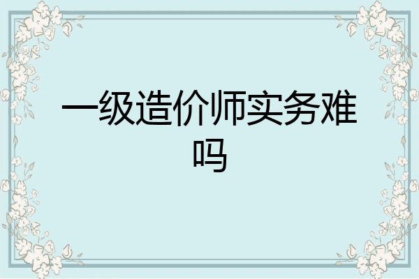 一级造价师实务难吗
