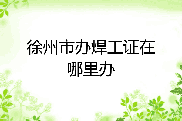 徐州市办焊工证在哪里办