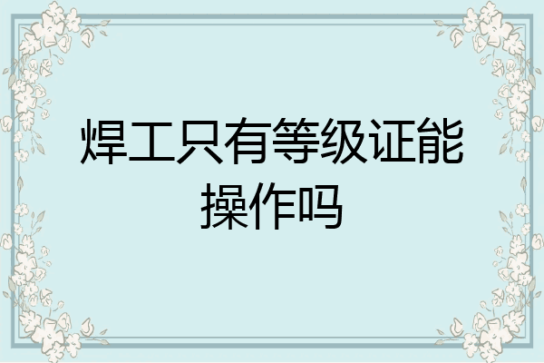 焊工只有等级证能操作吗
