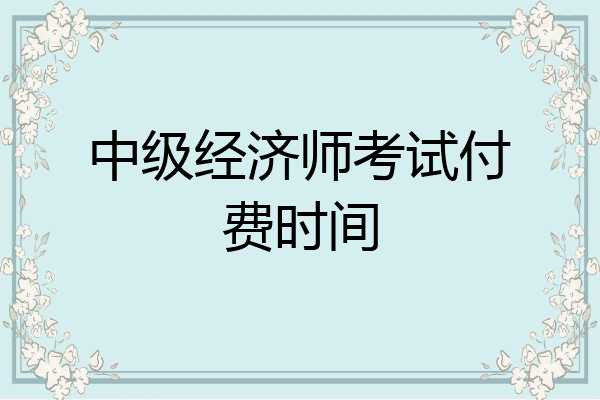 中级经济师考试付费时间