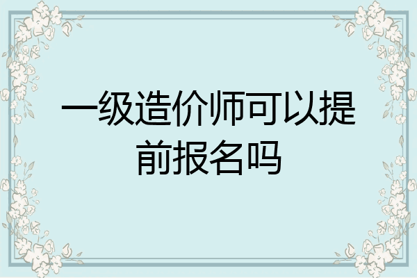 一级造价师可以提前报名吗