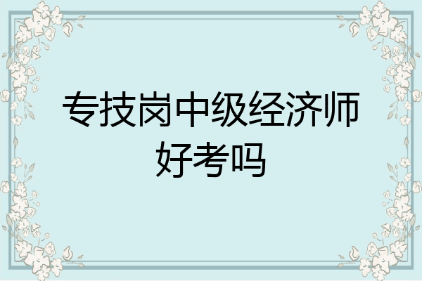 专技岗中级经济师好考吗
