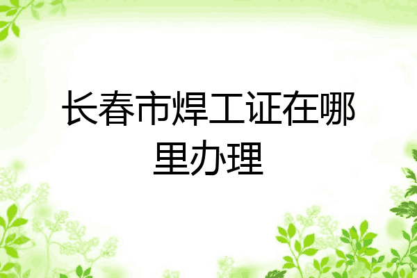 长春市焊工证在哪里办理