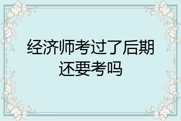 经济师考过了后期还要考吗