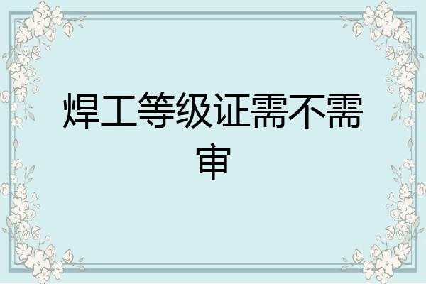 焊工等级证需不需审