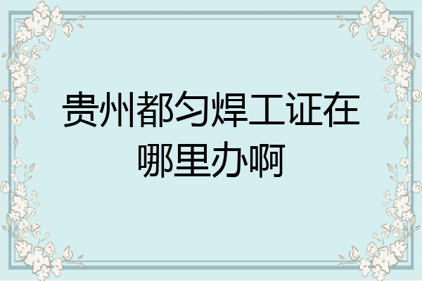 贵州都匀焊工证在哪里办啊
