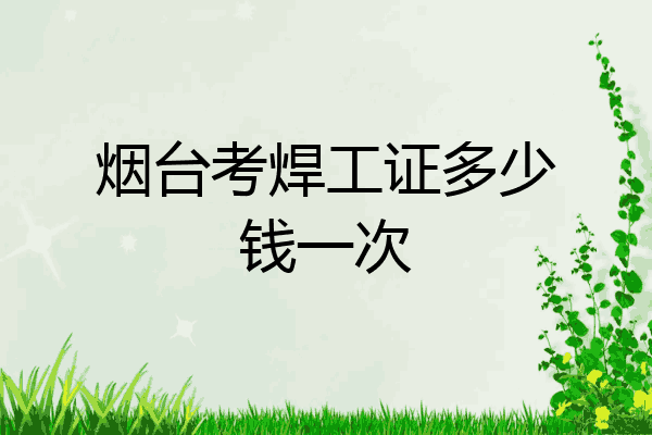 烟台考焊工证多少钱一次