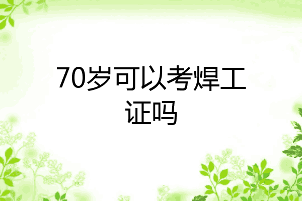 70岁可以考焊工证吗