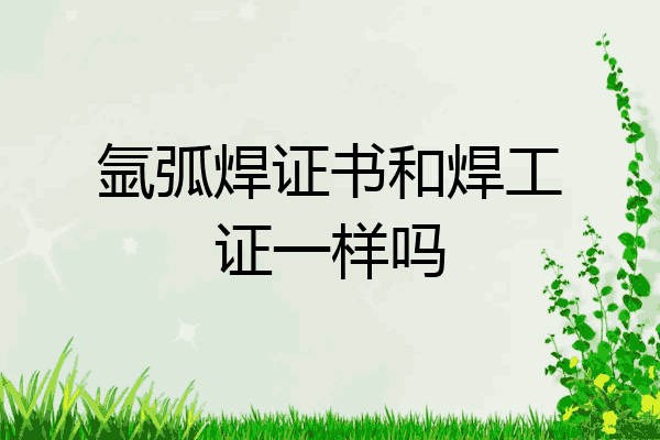 氩弧焊证书和焊工证一样吗