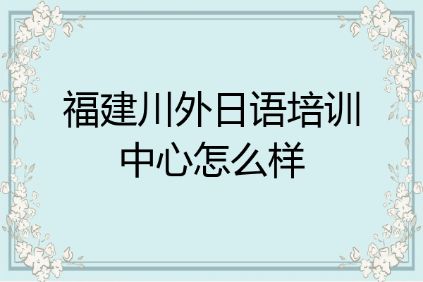 福建川外日语培训中心怎么样