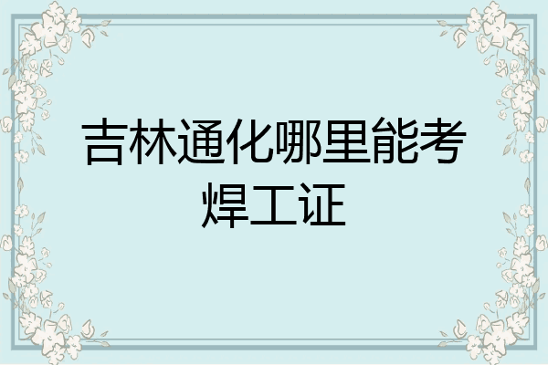 吉林通化哪里能考焊工证