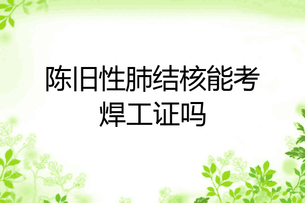 陈旧性肺结核能考焊工证吗