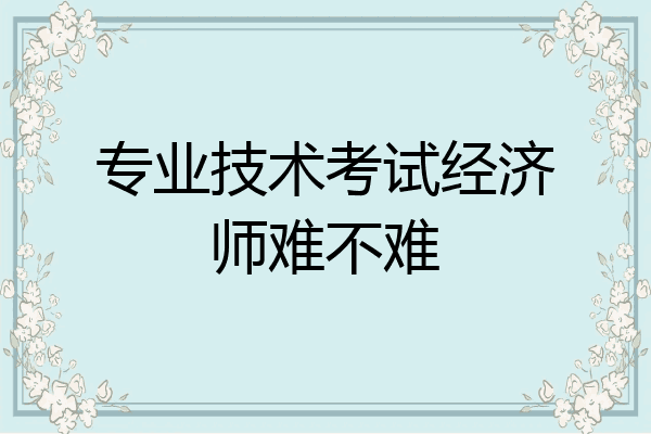 专业技术考试经济师难不难
