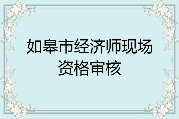 如皋市经济师现场资格审核