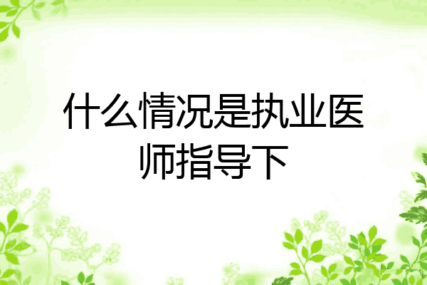 什么情况是执业医师指导下
