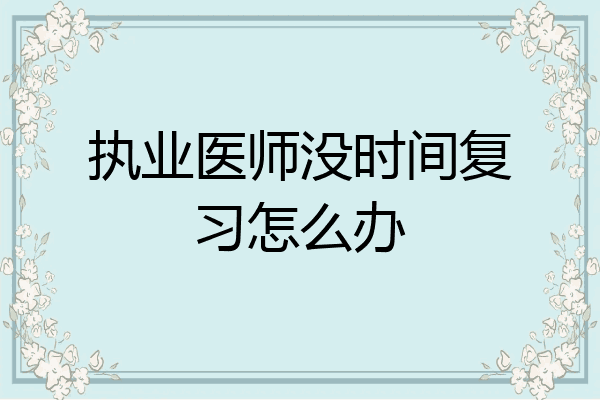 执业医师没时间复习怎么办