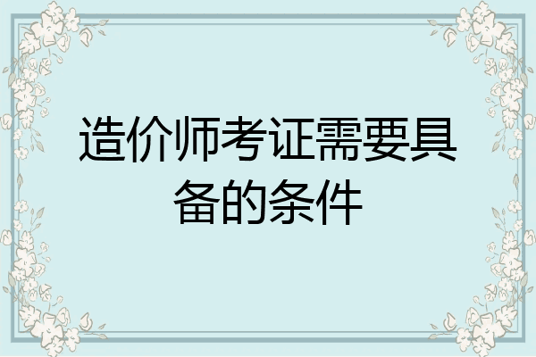 造价师考证需要具备的条件