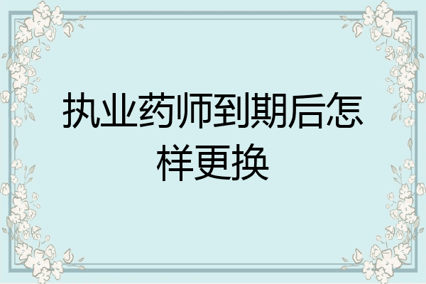 执业药师到期后怎样更换