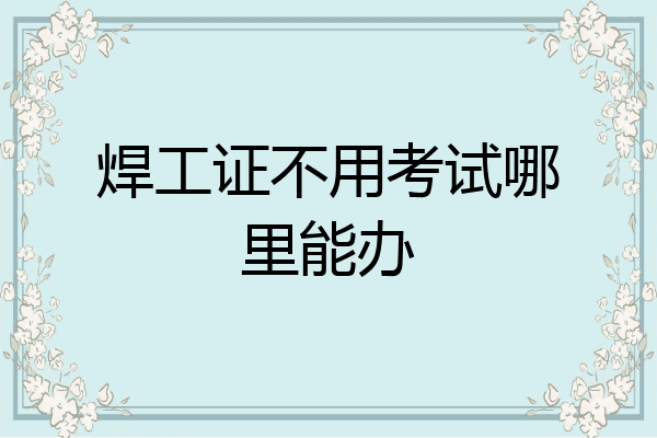 焊工证不用考试哪里能办