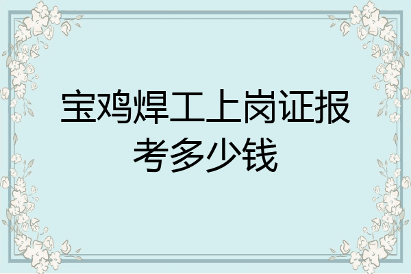 宝鸡焊工上岗证报考多少钱