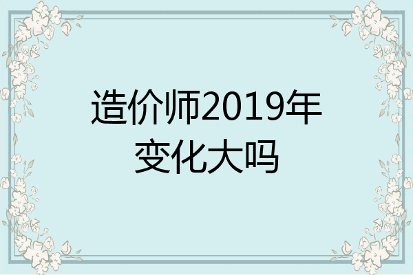 造价师2019年变化大吗