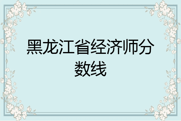 黑龙江省经济师分数线