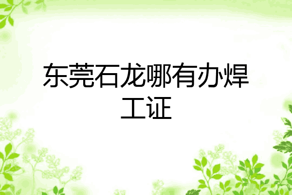 东莞石龙哪有办焊工证