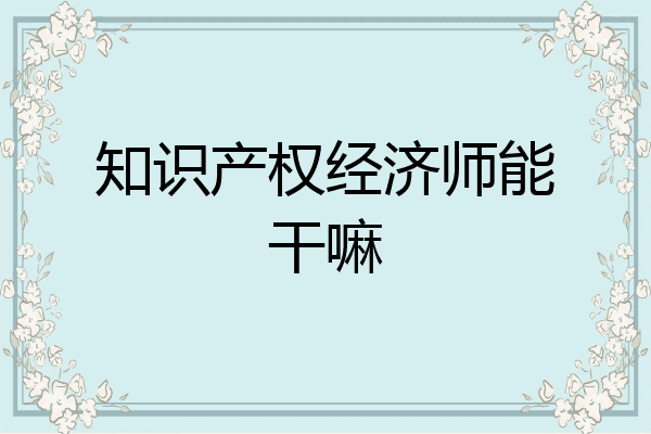 知识产权经济师能干嘛