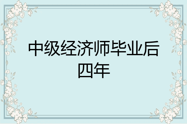 中级经济师毕业后四年