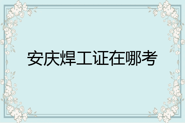 安庆焊工证在哪考