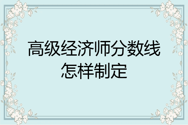 高级经济师分数线怎样制定