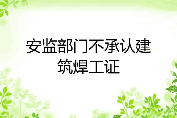 安监部门不承认建筑焊工证