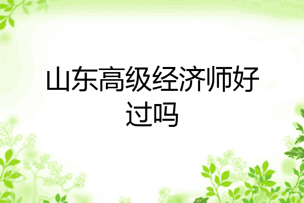 山东高级经济师好过吗