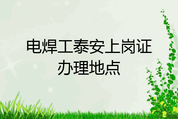 电焊工泰安上岗证办理地点