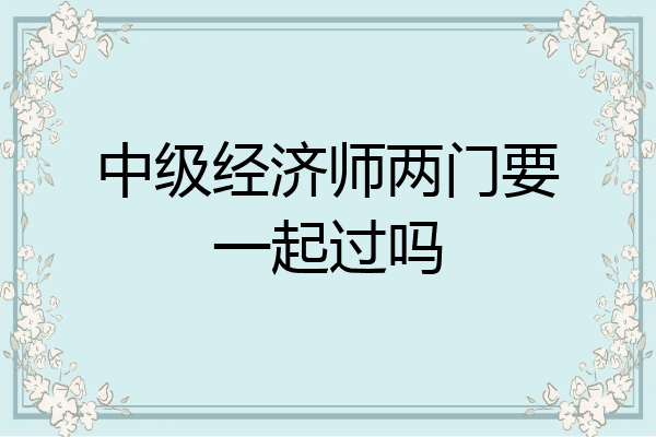 中级经济师两门要一起过吗