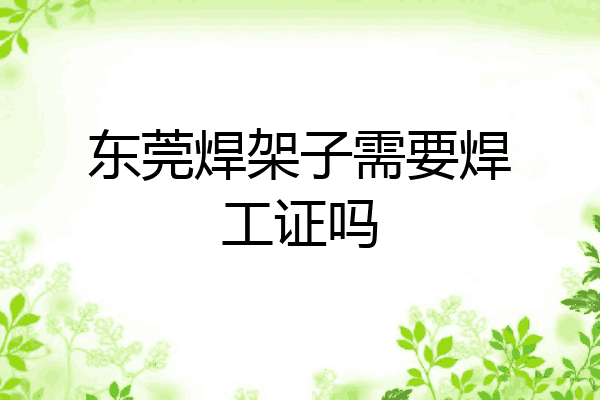 东莞焊架子需要焊工证吗